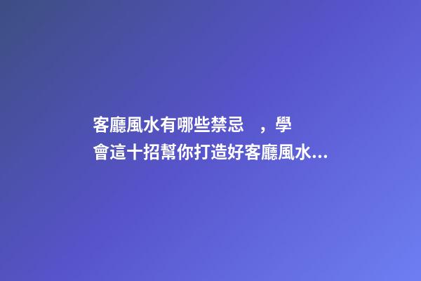 客廳風水有哪些禁忌，學會這十招幫你打造好客廳風水！